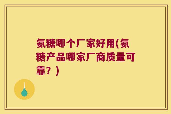 氨糖哪个厂家好用(氨糖产品哪家厂商质量可靠？)