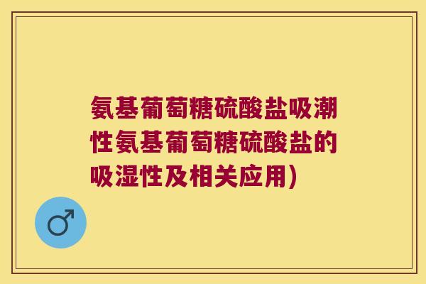 氨基葡萄糖硫酸盐吸潮性氨基葡萄糖硫酸盐的吸湿性及相关应用)