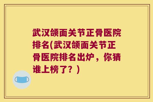 武汉颌面关节正骨医院排名(武汉颌面关节正骨医院排名出炉,你猜谁上榜了?)