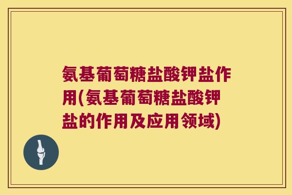 氨基葡萄糖盐酸钾盐作用(氨基葡萄糖盐酸钾盐的作用及应用领域) 氨基葡萄糖盐酸钾盐作用(氨基葡萄糖盐酸钾盐的作用及应用领域)