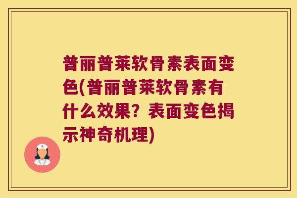 普丽普莱软骨素表面变色(普丽普莱软骨素有什么效果？表面变色揭示神奇机理)