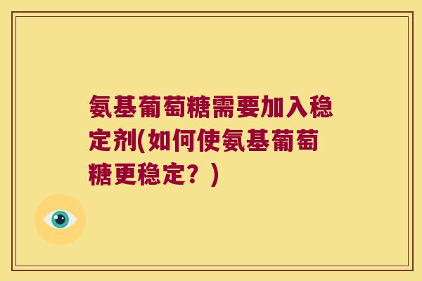 氨基葡萄糖需要加入稳定剂(如何使氨基葡萄糖更稳定?)