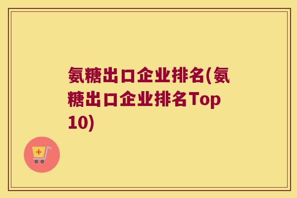氨糖出口企业排名(氨糖出口企业排名Top10)