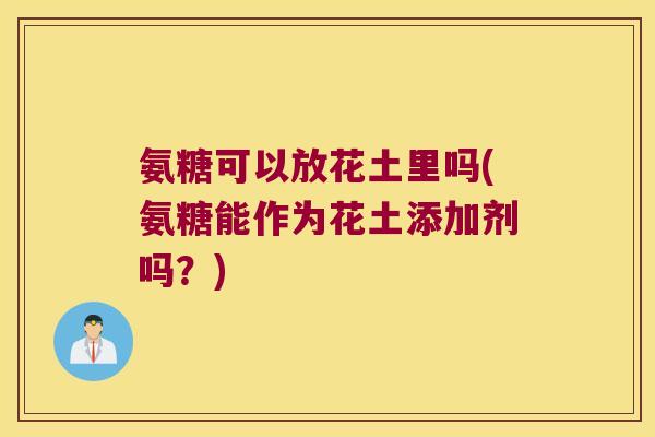 氨糖可以放花土里吗(氨糖能作为花土添加剂吗?) 氨糖可以放花土里吗(氨糖能作为花土添加剂吗?)