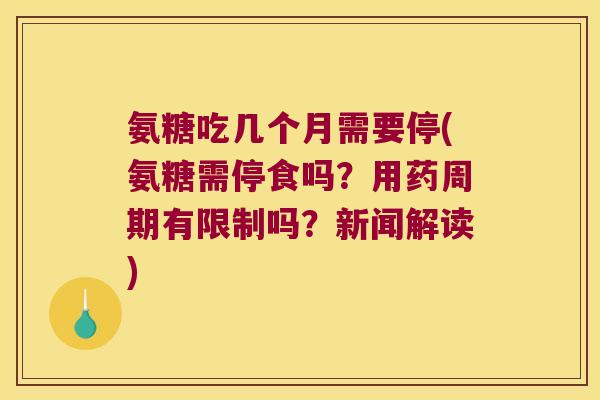 氨糖吃几个月需要停(氨糖需停食吗?用药周期有限制吗?新闻解读)