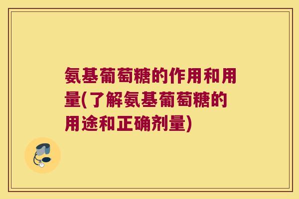 氨基葡萄糖的作用和用量(了解氨基葡萄糖的用途和正确剂量)