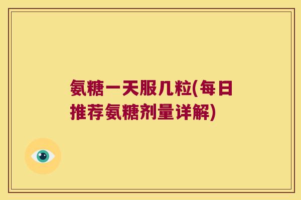 氨糖一天服几粒(每日推荐氨糖剂量详解) 氨糖一天服几粒(每日推荐氨糖剂量详解)