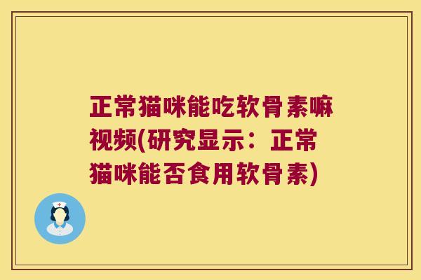 正常猫咪能吃软骨素嘛视频(研究显示:正常猫咪能否食用软骨素)