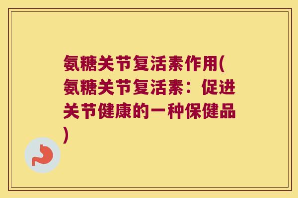 氨糖关节复活素作用(氨糖关节复活素:促进关节健康的一种保健品)