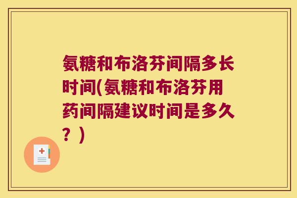 氨糖和布洛芬间隔多长时间(氨糖和布洛芬用药间隔建议时间是多久?) 氨糖和布洛芬间隔多长时间(氨糖和布洛芬用药间隔建议时间是多久?)