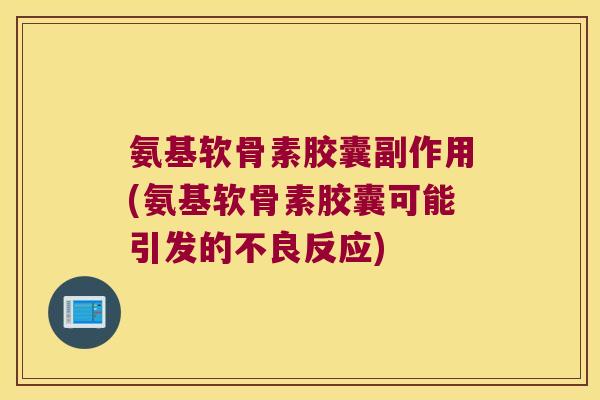 氨基软骨素胶囊副作用(氨基软骨素胶囊可能引发的不良反应)