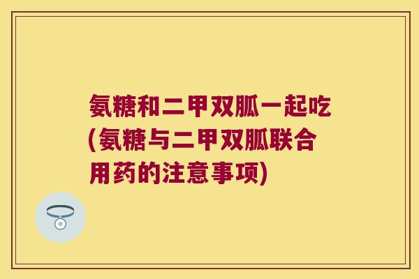 氨糖和二甲双胍一起吃(氨糖与二甲双胍联合用药的注意事项)