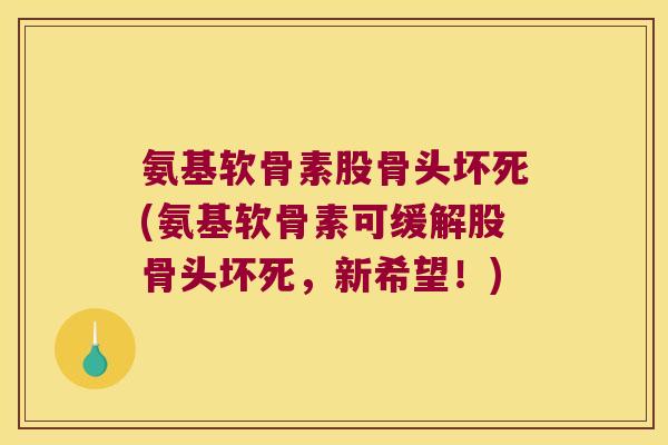 氨基软骨素股骨头坏死(氨基软骨素可缓解股骨头坏死，新希望！)