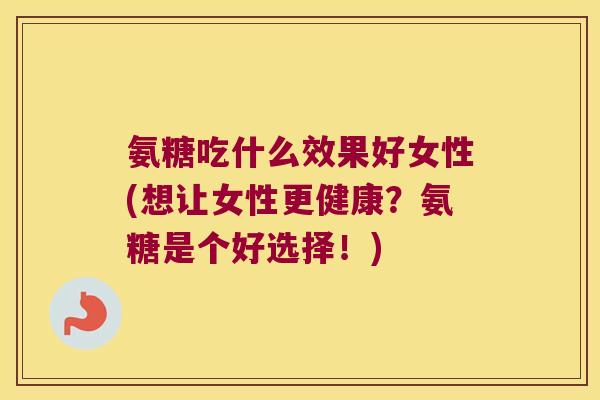 氨糖吃什么效果好女性(想让女性更健康?氨糖是个好选择!)