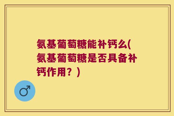 氨基葡萄糖能补钙么(氨基葡萄糖是否具备补钙作用?)