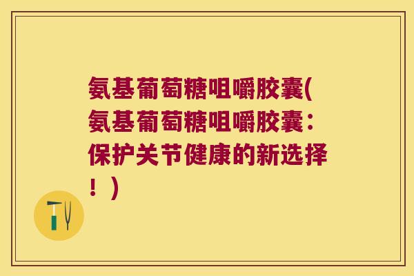 氨基葡萄糖咀嚼胶囊(氨基葡萄糖咀嚼胶囊:保护关节健康的新选择!)