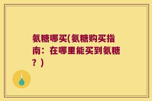 氨糖哪买(氨糖购买指南:在哪里能买到氨糖?)