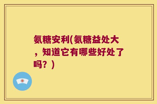 氨糖安利(氨糖益处大,知道它有哪些好处了吗?)