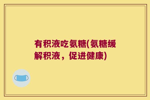 有积液吃氨糖(氨糖缓解积液,促进健康)