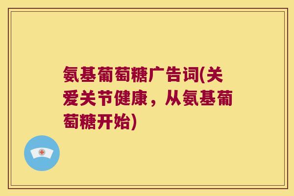 氨基葡萄糖广告词(关爱关节健康,从氨基葡萄糖开始)