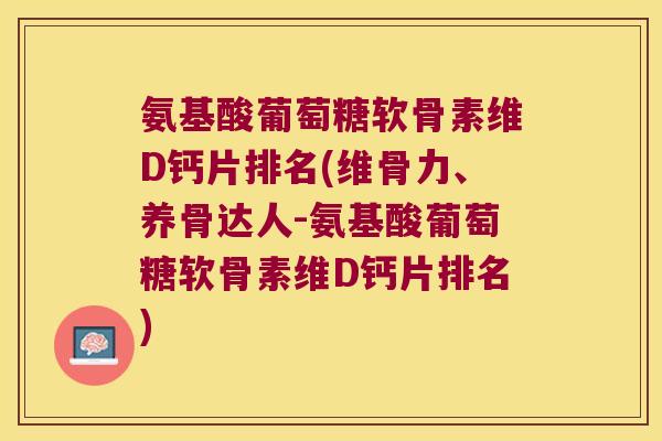 氨基酸葡萄糖软骨素维D钙片排名(维骨力、养骨达人-氨基酸葡萄糖软骨素维D钙片排名)