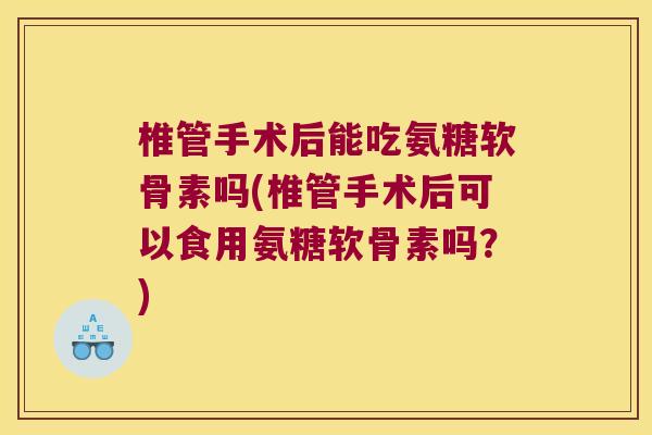 椎管手术后能吃氨糖软骨素吗(椎管手术后可以食用氨糖软骨素吗?)