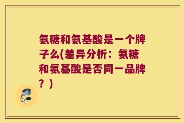 氨糖和氨基酸是一个牌子么(差异分析:氨糖和氨基酸是否同一品牌?)