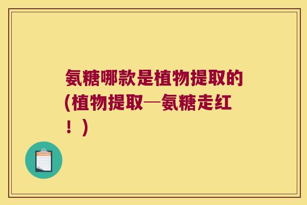 氨糖哪款是植物提取的(植物提取─氨糖走红!)