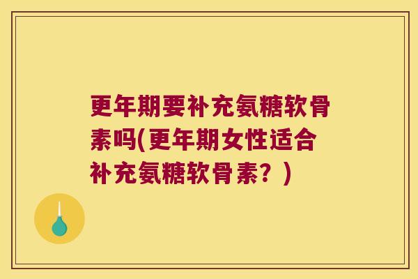 更年期要补充氨糖软骨素吗(更年期女性适合补充氨糖软骨素?)