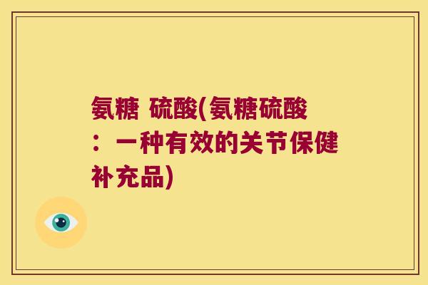 氨糖 硫酸(氨糖硫酸:一种有效的关节保健补充品) 氨糖 硫酸(氨糖硫酸:一种有效的关节保健补充品)