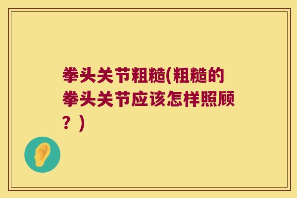 拳头关节粗糙(粗糙的拳头关节应该怎样照顾?) 拳头关节粗糙(粗糙的拳头关节应该怎样照顾?)