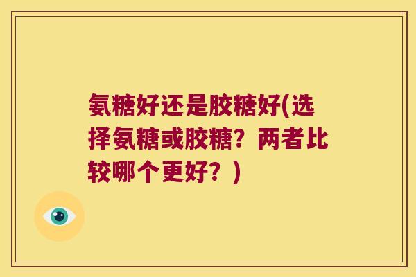 氨糖好还是胶糖好(选择氨糖或胶糖？两者比较哪个更好？)