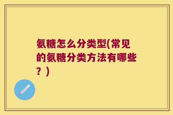氨糖怎么分类型(常见的氨糖分类方法有哪些?)