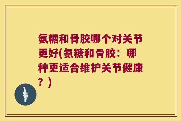 氨糖和骨胶哪个对关节更好(氨糖和骨胶:哪种更适合维护关节健康?)