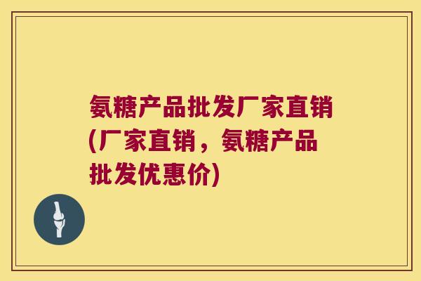 氨糖产品批发厂家直销(厂家直销,氨糖产品批发优惠价) 氨糖产品批发厂家直销(厂家直销,氨糖产品批发优惠价)