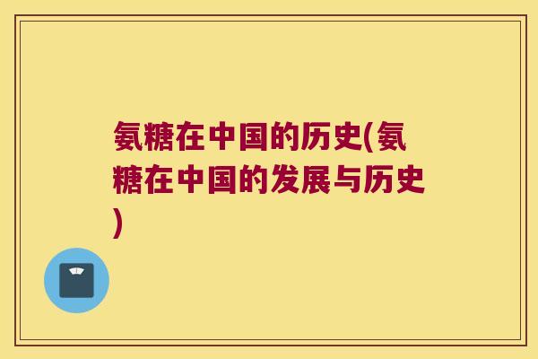氨糖在中国的历史(氨糖在中国的发展与历史)