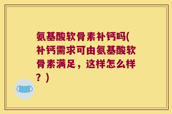 氨基酸软骨素补钙吗(补钙需求可由氨基酸软骨素满足,这样怎么样?)