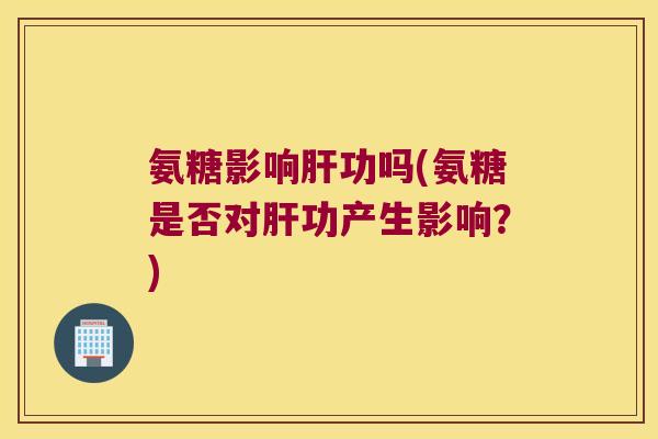 氨糖影响肝功吗(氨糖是否对肝功产生影响?)