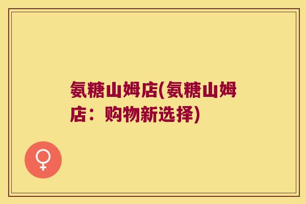 氨糖山姆店(氨糖山姆店:购物新选择)