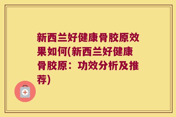 新西兰好健康骨胶原效果如何(新西兰好健康骨胶原:功效分析及推荐)