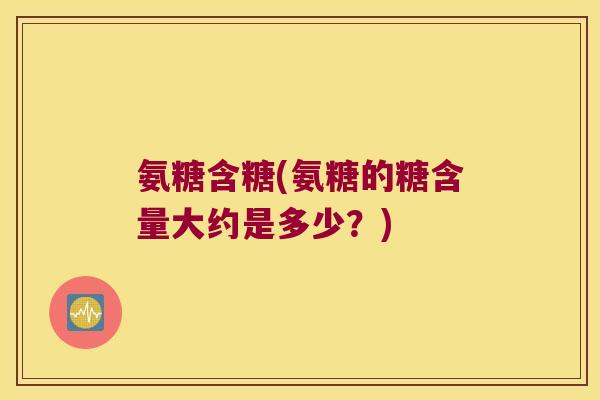 氨糖含糖(氨糖的糖含量大约是多少?)