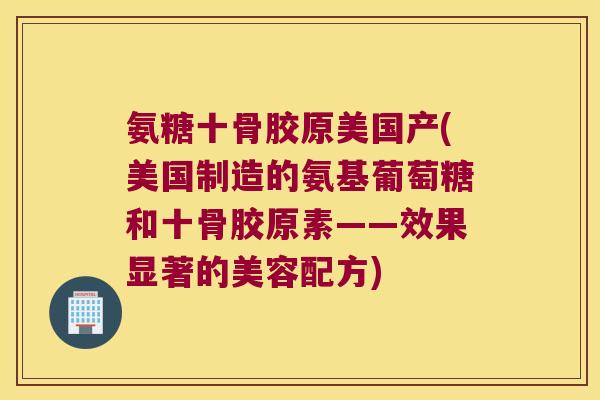 氨糖十骨胶原美国产(美国制造的氨基葡萄糖和十骨胶原素——效果显著的美容配方) 氨糖十骨胶原美国产(美国制造的氨基葡萄糖和十骨胶原素——效果显著的美容配方)