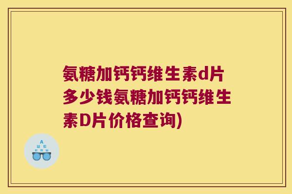 氨糖加钙钙维生素d片多少钱氨糖加钙钙维生素D片价格查询)