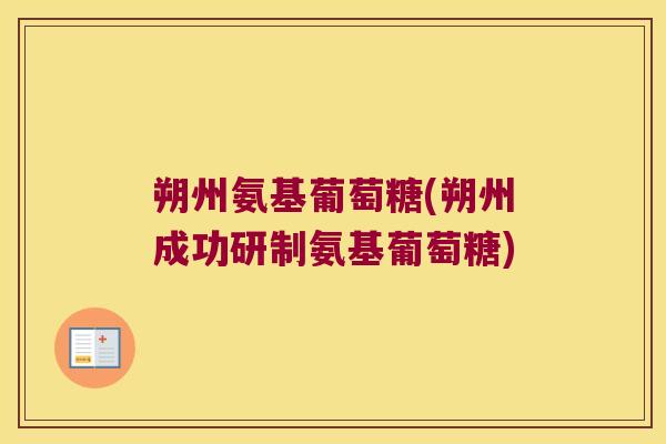 朔州氨基葡萄糖(朔州成功研制氨基葡萄糖)