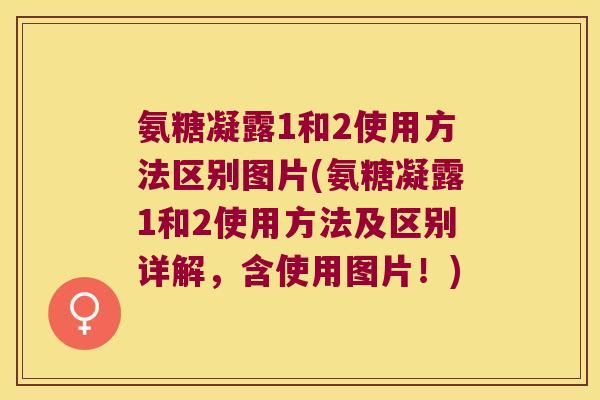 氨糖凝露1和2使用方法区别图片(氨糖凝露1和2使用方法及区别详解,含使用图片!) 氨糖凝露1和2使用方法区别图片(氨糖凝露1和2使用方法及区别详解,含使用图片!)
