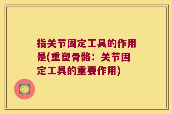 指关节固定工具的作用是(重塑骨骼:关节固定工具的重要作用)