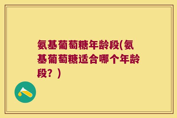 氨基葡萄糖年龄段(氨基葡萄糖适合哪个年龄段?)