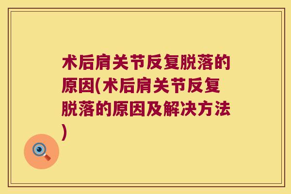 术后肩关节反复脱落的原因(术后肩关节反复脱落的原因及解决方法)