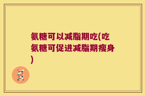 氨糖可以减脂期吃(吃氨糖可促进减脂期瘦身)