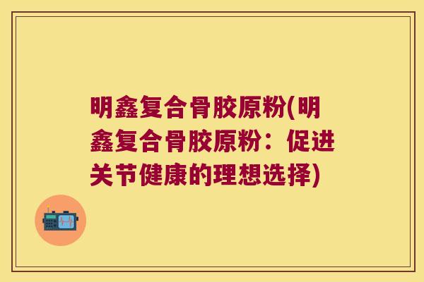 明鑫复合骨胶原粉(明鑫复合骨胶原粉:促进关节健康的理想选择)